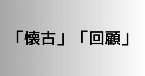 「懐古」と「回顧」の違い